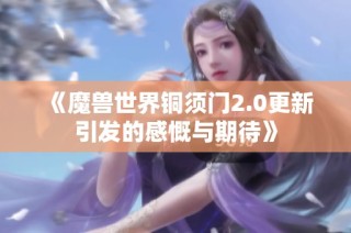 《魔兽世界铜须门2.0更新引发的感慨与期待》