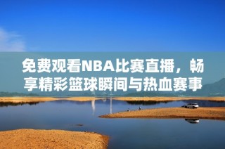 免费观看NBA比赛直播，畅享精彩篮球瞬间与热血赛事