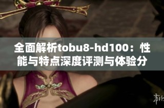 全面解析tobu8-hd100：性能与特点深度评测与体验分享