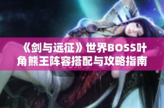 《剑与远征》世界BOSS叶角熊王阵容搭配与攻略指南