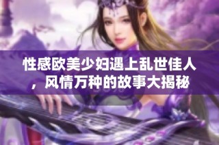 性感欧美少妇遇上乱世佳人，风情万种的故事大揭秘