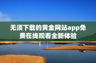 无须下载的黄金网站app免费在线观看全新体验