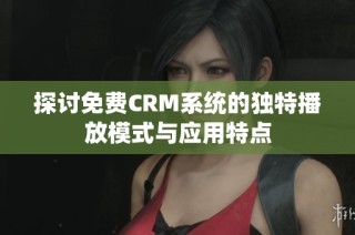 探讨免费CRM系统的独特播放模式与应用特点