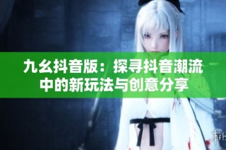 九幺抖音版：探寻抖音潮流中的新玩法与创意分享