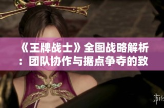 《王牌战士》全图战略解析：团队协作与据点争夺的致胜之道