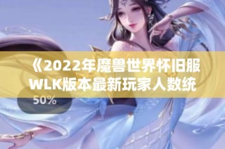 《2022年魔兽世界怀旧服WLK版本最新玩家人数统计报告》