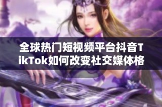 全球热门短视频平台抖音TikTok如何改变社交媒体格局