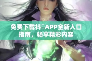 免费下载抖抈APP全新入口指南，畅享精彩内容