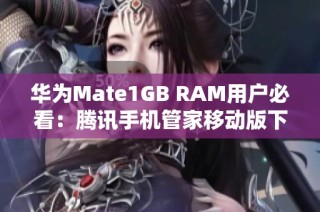 华为Mate1GB RAM用户必看：腾讯手机管家移动版下载指南