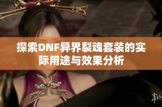 探索DNF异界裂魂套装的实际用途与效果分析