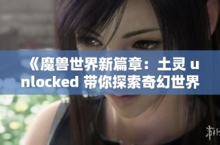 《魔兽世界新篇章：土灵 unlocked 带你探索奇幻世界》