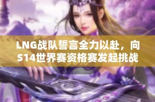 LNG战队誓言全力以赴，向S14世界赛资格赛发起挑战！