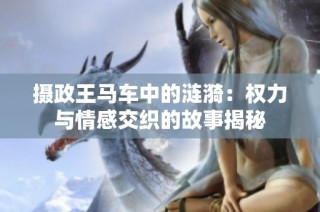 摄政王马车中的涟漪：权力与情感交织的故事揭秘