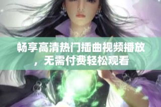 畅享高清热门插曲视频播放，无需付费轻松观看