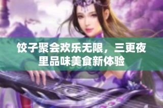 饺子聚会欢乐无限，三更夜里品味美食新体验