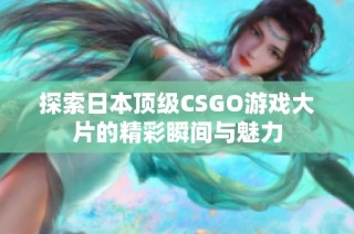 探索日本顶级CSGO游戏大片的精彩瞬间与魅力