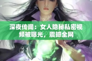 深夜传闻：女人隐秘私密视频被曝光，震撼全网