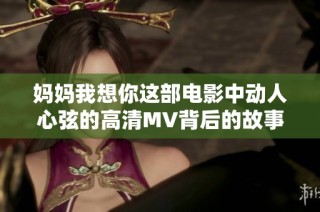 妈妈我想你这部电影中动人心弦的高清MV背后的故事是什么