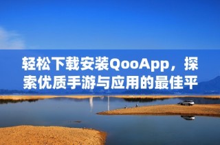 轻松下载安装QooApp，探索优质手游与应用的最佳平台