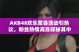 AKB48欢乐聚会活动引热议，粉丝热情高涨探秘其中奥秘