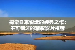 探索日本影坛的经典之作：不可错过的精彩影片推荐