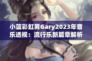 小蓝彩虹男Gary2023年音乐透视：流行乐新篇章解析与感悟