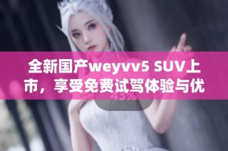 全新国产weyvv5 SUV上市，享受免费试驾体验与优惠政策