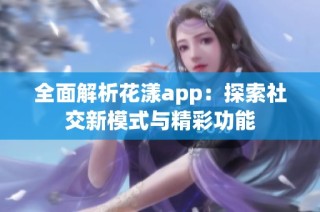 全面解析花漾app：探索社交新模式与精彩功能