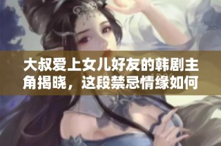 大叔爱上女儿好友的韩剧主角揭晓，这段禁忌情缘如何展开