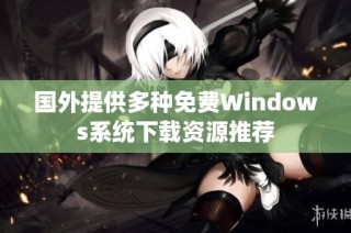 国外提供多种免费Windows系统下载资源推荐