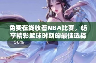 免费在线收看NBA比赛，畅享精彩篮球时刻的最佳选择