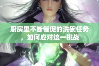 厨房里不断催促的洗碗任务，如何应对这一挑战