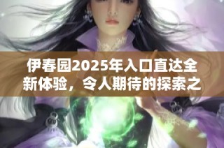 伊春园2025年入口直达全新体验，令人期待的探索之旅