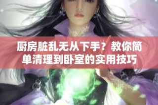 厨房脏乱无从下手？教你简单清理到卧室的实用技巧