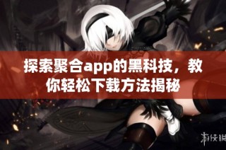 探索聚合app的黑科技，教你轻松下载方法揭秘