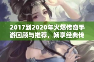 2017到2020年火爆传奇手游回顾与推荐，畅享经典传奇旅程