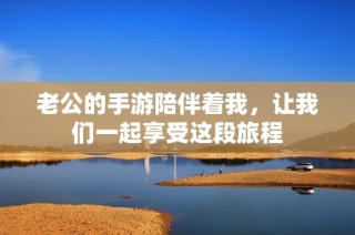 老公的手游陪伴着我，让我们一起享受这段旅程