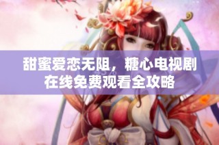 甜蜜爱恋无阻，糖心电视剧在线免费观看全攻略