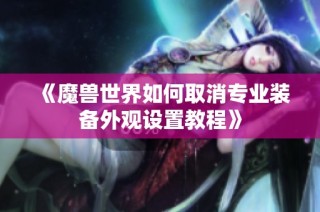 《魔兽世界如何取消专业装备外观设置教程》