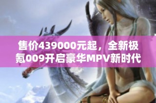 售价439000元起，全新极氪009开启豪华MPV新时代