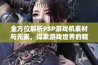 全方位解析PSP游戏机素材与元素，探索游戏世界的精彩魅力