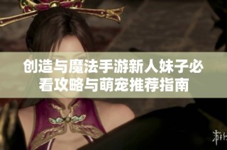 创造与魔法手游新人妹子必看攻略与萌宠推荐指南