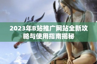 2023年B站推广网站全新攻略与使用指南揭秘