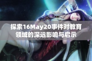 探索16May20事件对教育领域的深远影响与启示