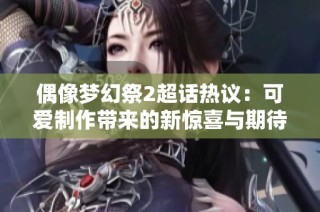 偶像梦幻祭2超话热议：可爱制作带来的新惊喜与期待