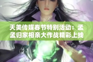 天美传媒春节特别活动：孟孟归家相亲大作战精彩上线