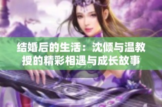 结婚后的生活：沈倾与温教授的精彩相遇与成长故事