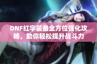 DNF红字装备全方位强化攻略，助你轻松提升战斗力