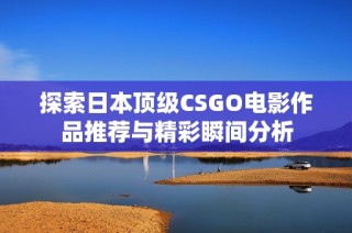 探索日本顶级CSGO电影作品推荐与精彩瞬间分析