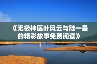 《无极神医叶风云与陆一曼的精彩故事免费阅读》